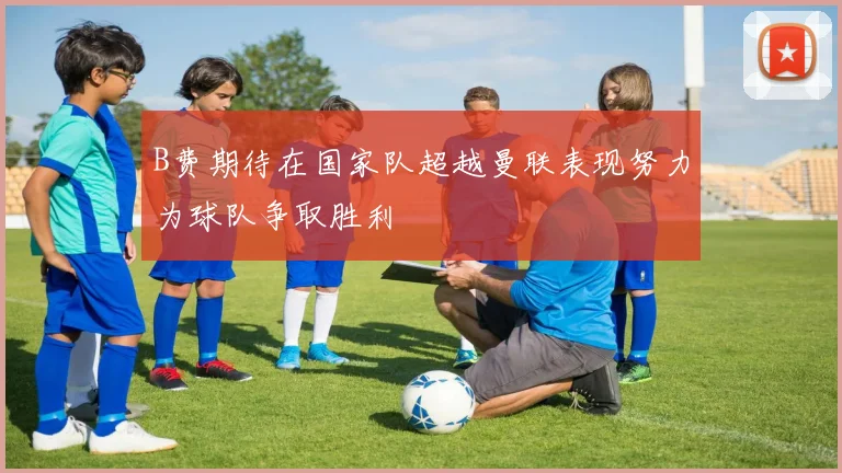 B费期待在国家队超越曼联表现努力为球队争取胜利