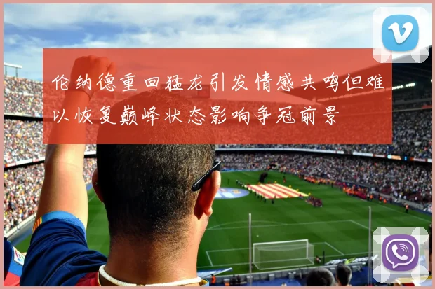 伦纳德重回猛龙引发情感共鸣但难以恢复巅峰状态影响争冠前景