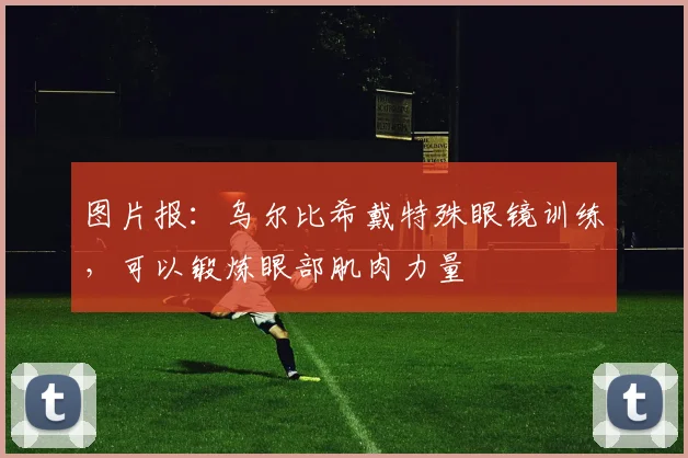 图片报：乌尔比希戴特殊眼镜训练，可以锻炼眼部肌肉力量