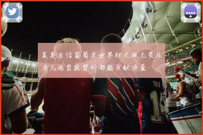 莱奥自信葡萄牙世界杯之旅无畏压力无论首发替补都能贡献力量