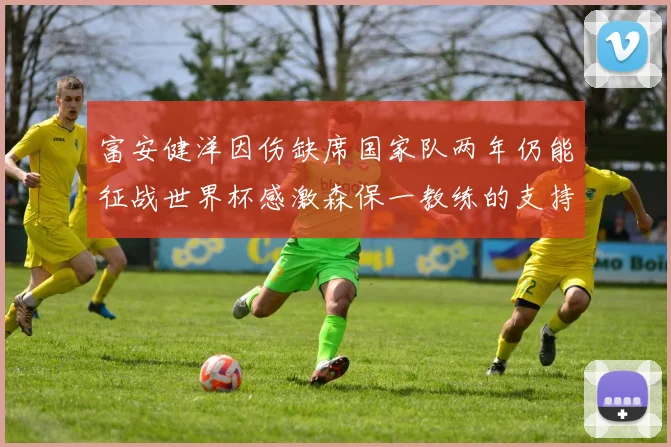 富安健洋因伤缺席国家队两年仍能征战世界杯感激森保一教练的支持与信任