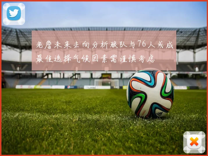 老詹未来去向分析狼队与76人或成最佳选择气候因素需谨慎考虑