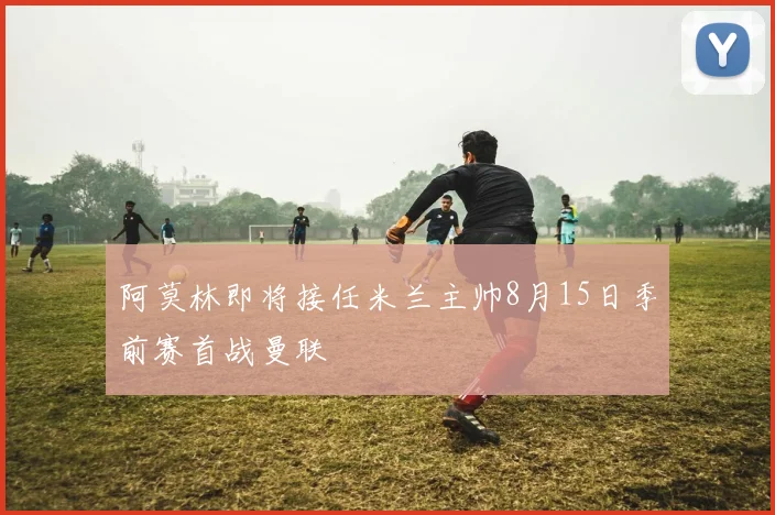 阿莫林即将接任米兰主帅8月15日季前赛首战曼联
