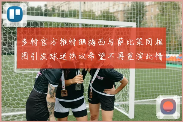 多特官方推特晒梅西与萨比策同框图引发球迷热议希望不再重演此情景