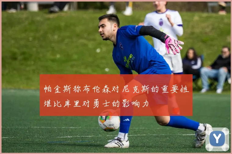 帕金斯称布伦森对尼克斯的重要性堪比库里对勇士的影响力