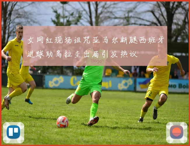 女网红现场诅咒亚马尔断腿西班牙进球助乌拉圭出局引发热议