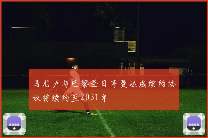 马尤卢与巴黎圣日耳曼达成续约协议将续约至2031年