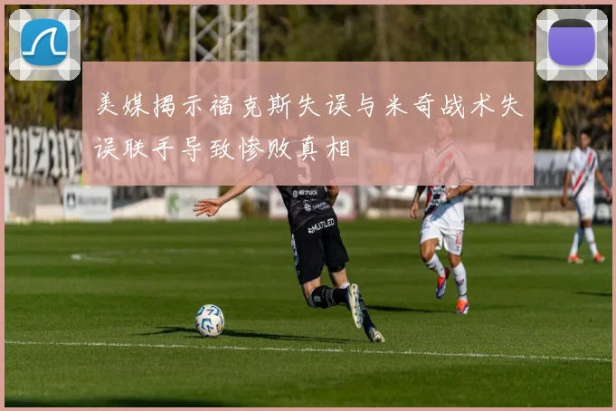 美媒揭示福克斯失误与米奇战术失误联手导致惨败真相