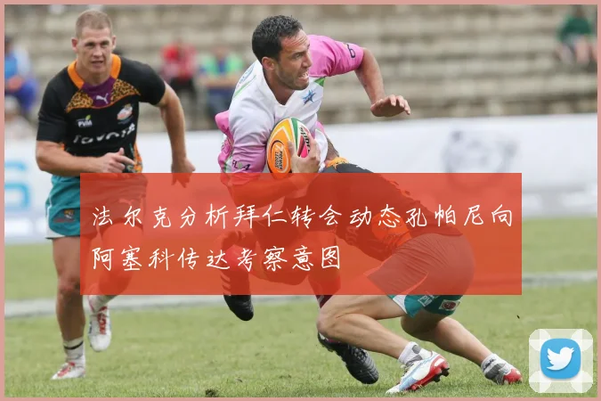 法尔克分析拜仁转会动态孔帕尼向阿塞科传达考察意图
