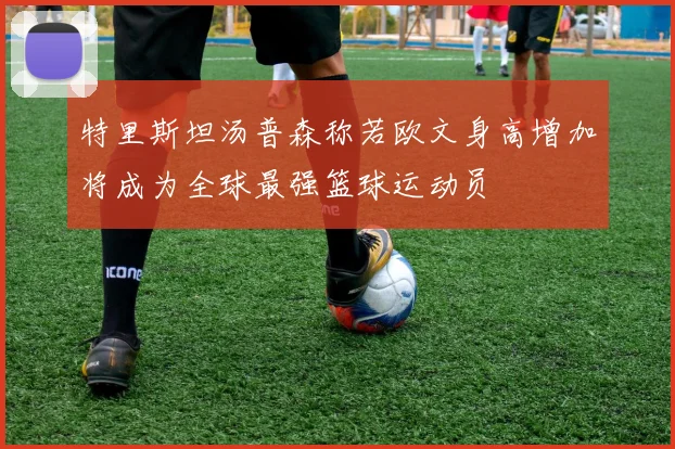 特里斯坦汤普森称若欧文身高增加将成为全球最强篮球运动员