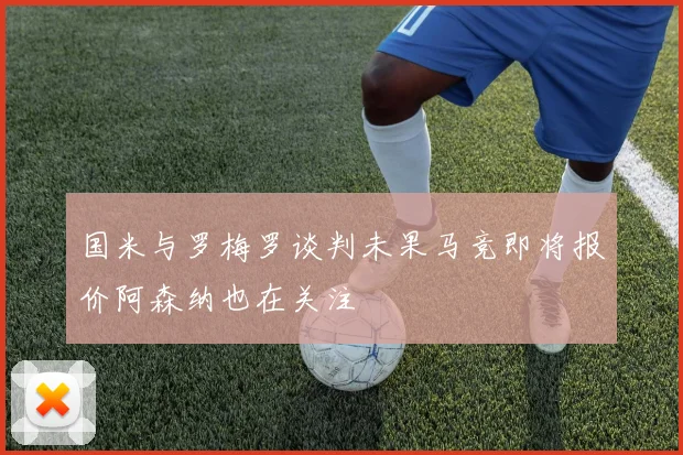 国米与罗梅罗谈判未果马竞即将报价阿森纳也在关注