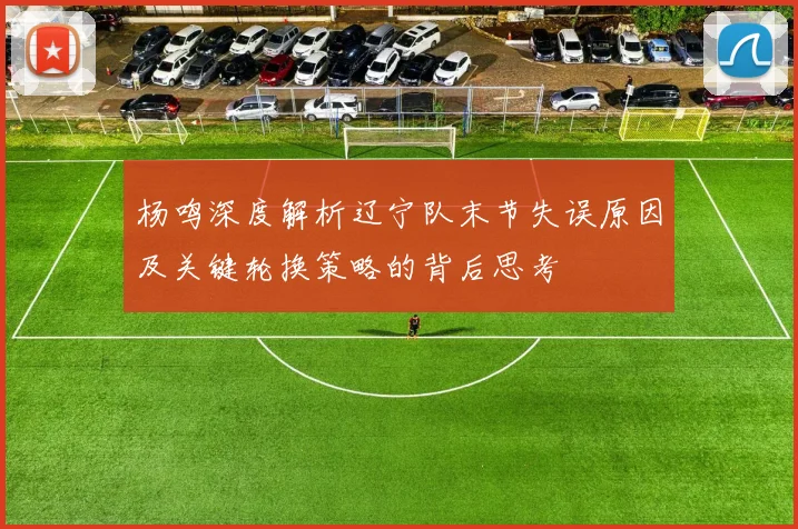 杨鸣深度解析辽宁队末节失误原因及关键轮换策略的背后思考